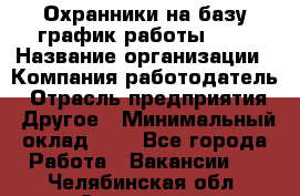 Охранники на базу график работы 1/3 › Название организации ­ Компания-работодатель › Отрасль предприятия ­ Другое › Минимальный оклад ­ 1 - Все города Работа » Вакансии   . Челябинская обл.,Снежинск г.